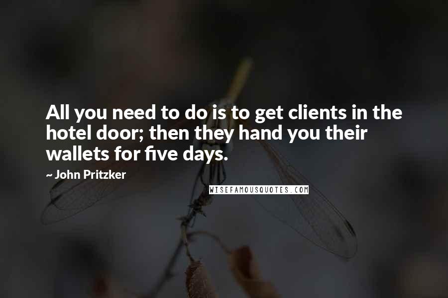 John Pritzker Quotes: All you need to do is to get clients in the hotel door; then they hand you their wallets for five days.