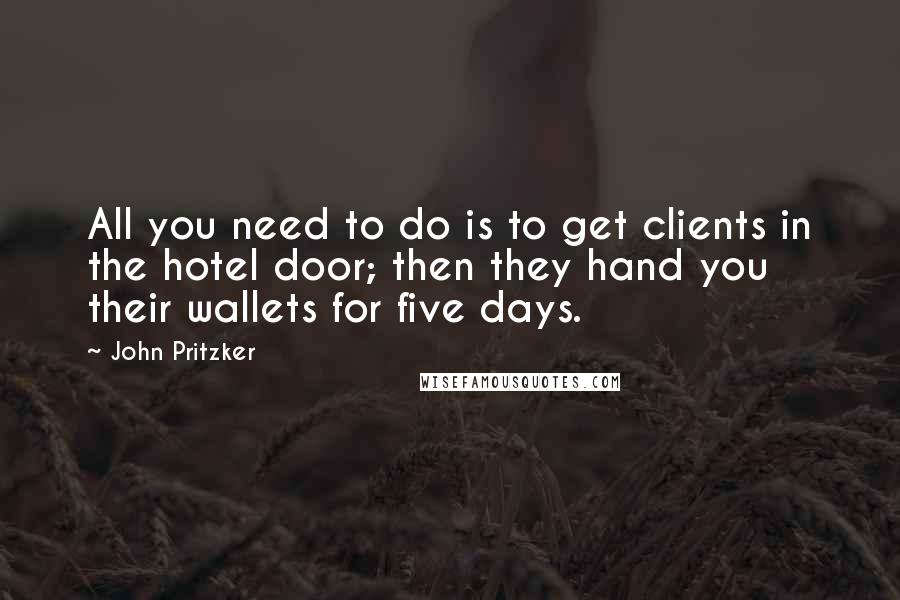 John Pritzker Quotes: All you need to do is to get clients in the hotel door; then they hand you their wallets for five days.