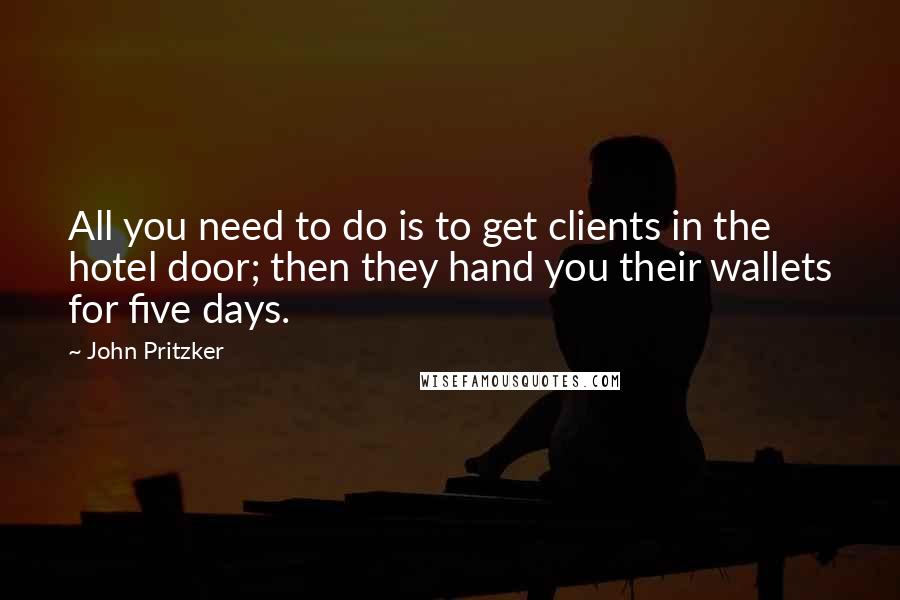 John Pritzker Quotes: All you need to do is to get clients in the hotel door; then they hand you their wallets for five days.