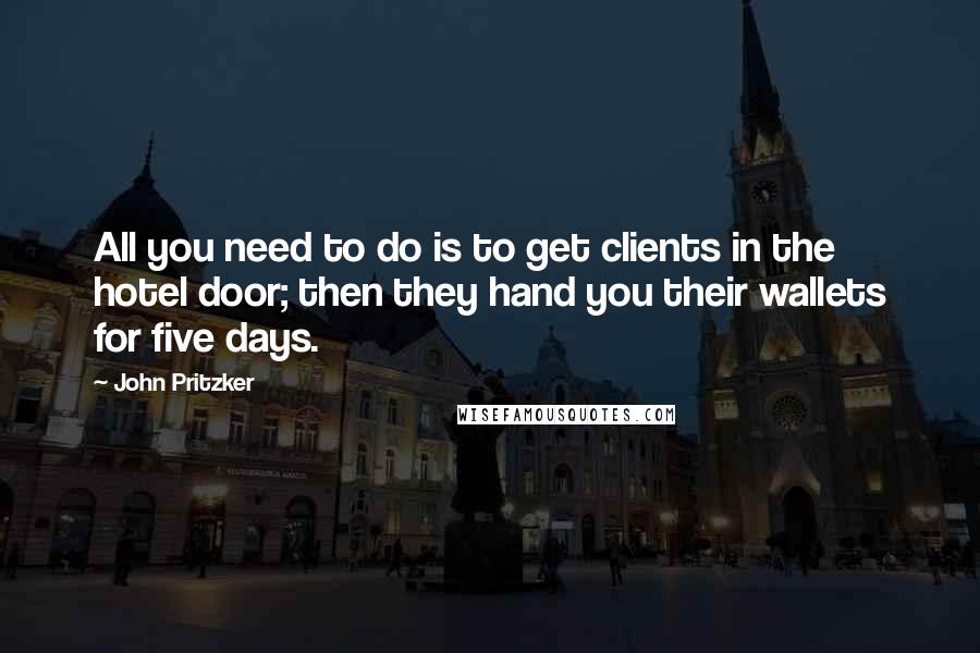 John Pritzker Quotes: All you need to do is to get clients in the hotel door; then they hand you their wallets for five days.