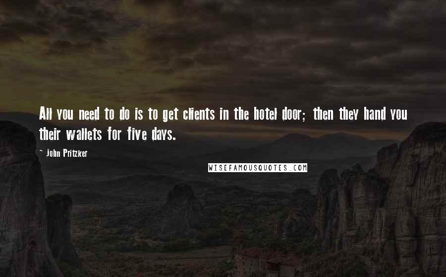 John Pritzker Quotes: All you need to do is to get clients in the hotel door; then they hand you their wallets for five days.