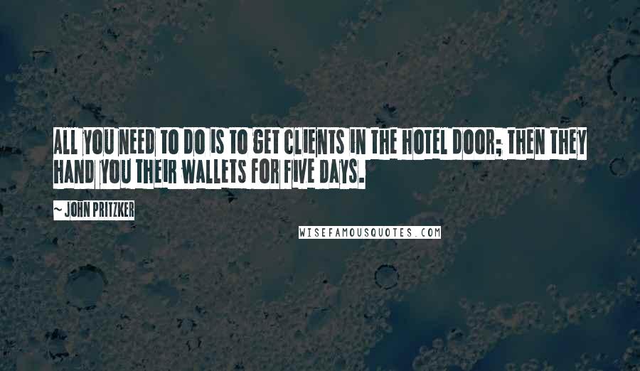 John Pritzker Quotes: All you need to do is to get clients in the hotel door; then they hand you their wallets for five days.