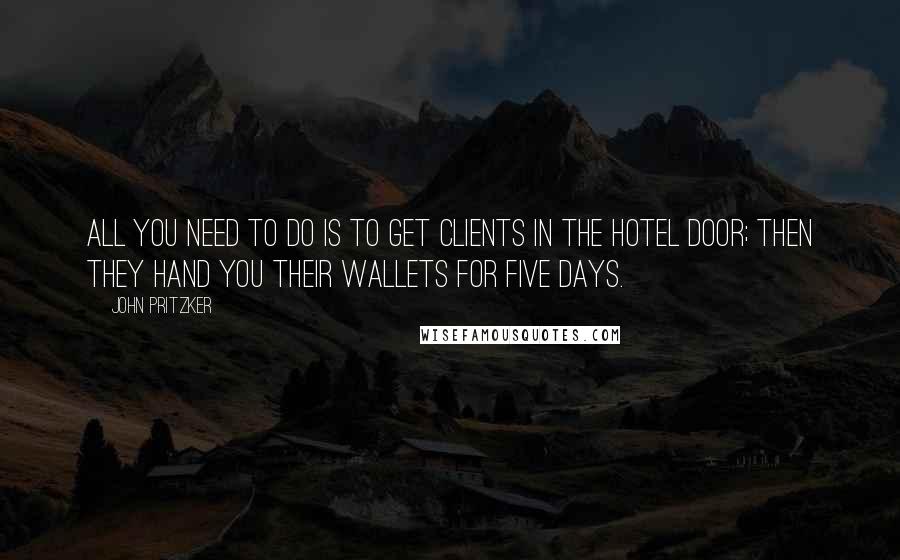 John Pritzker Quotes: All you need to do is to get clients in the hotel door; then they hand you their wallets for five days.