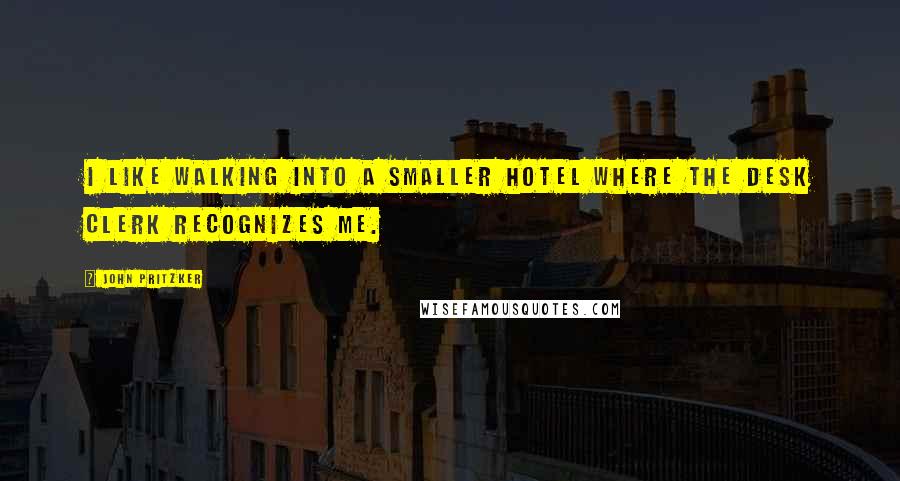 John Pritzker Quotes: I like walking into a smaller hotel where the desk clerk recognizes me.