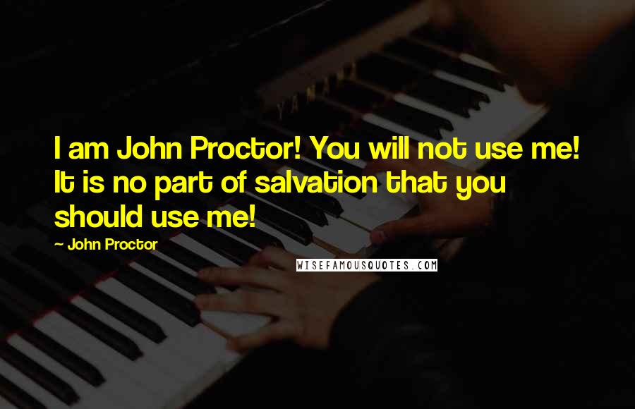 John Proctor Quotes: I am John Proctor! You will not use me! It is no part of salvation that you should use me!