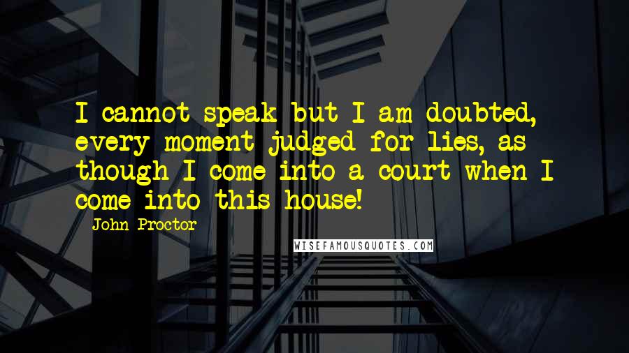 John Proctor Quotes: I cannot speak but I am doubted, every moment judged for lies, as though I come into a court when I come into this house!