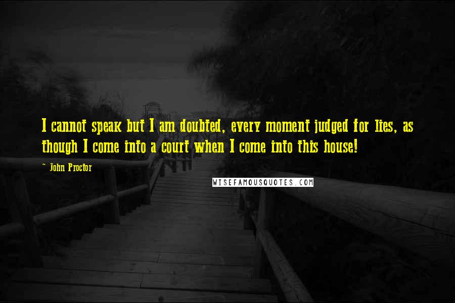 John Proctor Quotes: I cannot speak but I am doubted, every moment judged for lies, as though I come into a court when I come into this house!