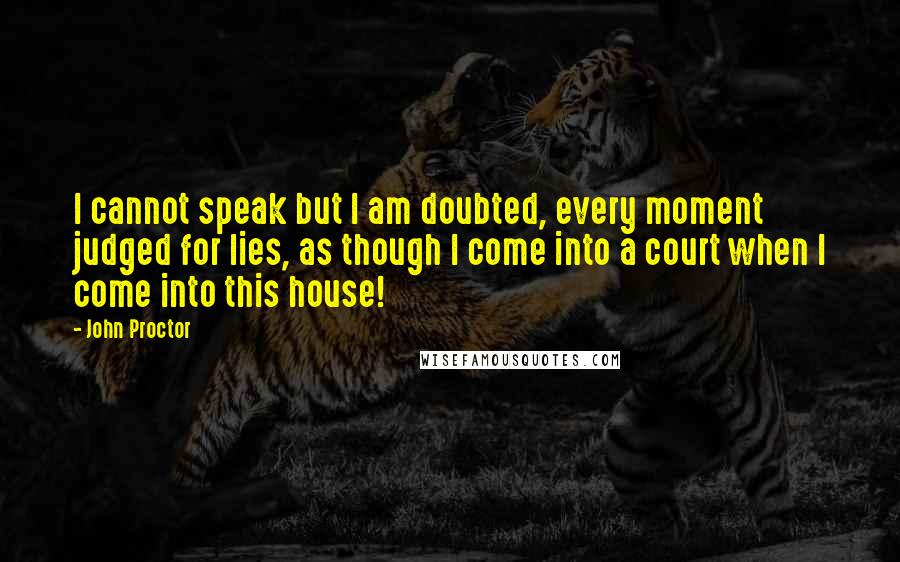 John Proctor Quotes: I cannot speak but I am doubted, every moment judged for lies, as though I come into a court when I come into this house!