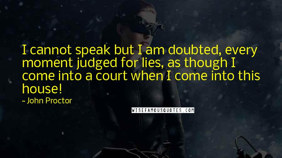 John Proctor Quotes: I cannot speak but I am doubted, every moment judged for lies, as though I come into a court when I come into this house!