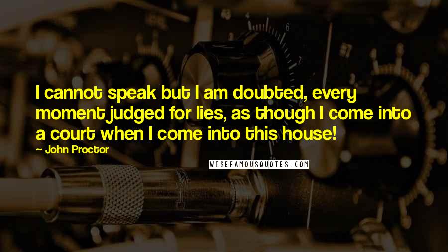 John Proctor Quotes: I cannot speak but I am doubted, every moment judged for lies, as though I come into a court when I come into this house!