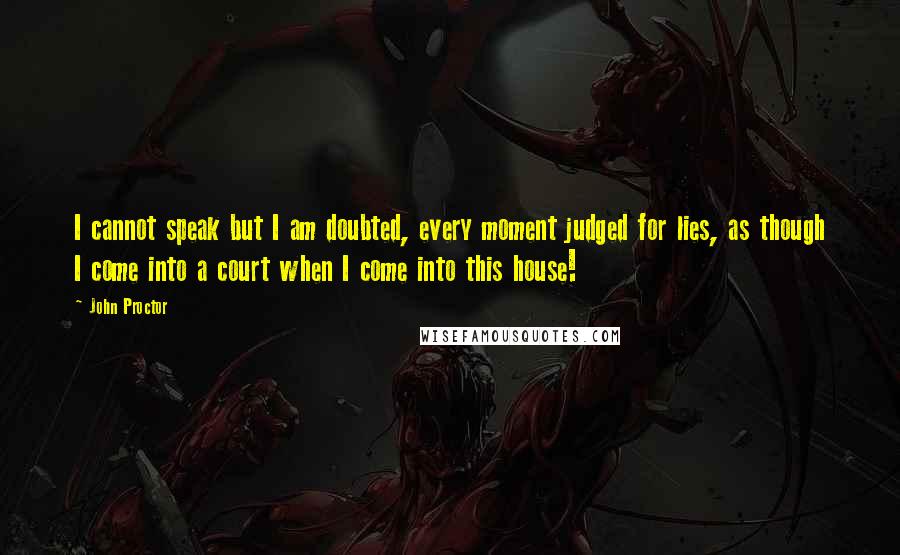 John Proctor Quotes: I cannot speak but I am doubted, every moment judged for lies, as though I come into a court when I come into this house!