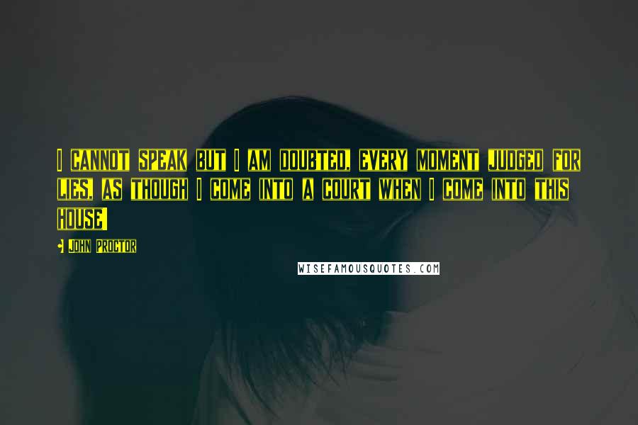 John Proctor Quotes: I cannot speak but I am doubted, every moment judged for lies, as though I come into a court when I come into this house!