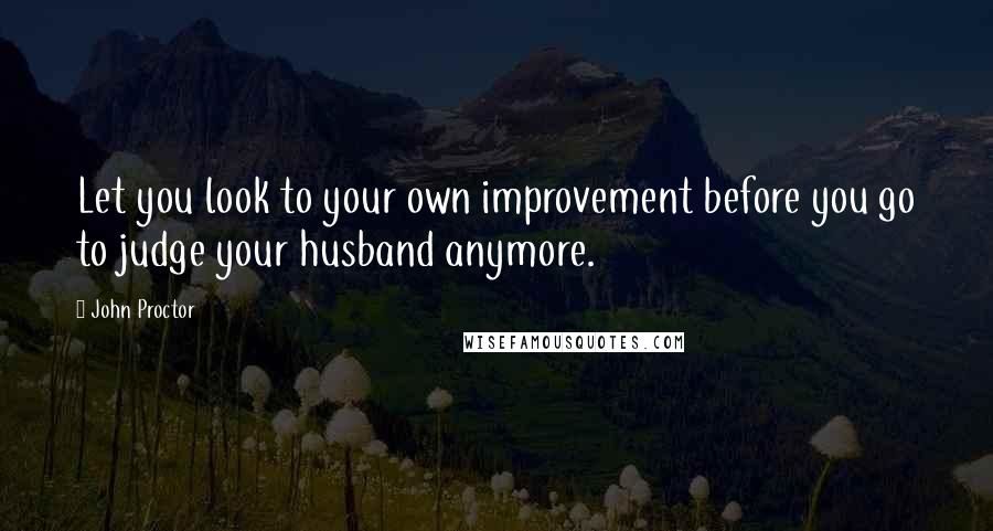 John Proctor Quotes: Let you look to your own improvement before you go to judge your husband anymore.