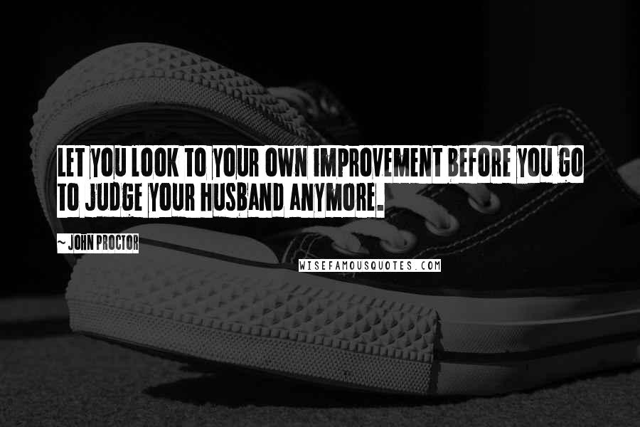 John Proctor Quotes: Let you look to your own improvement before you go to judge your husband anymore.