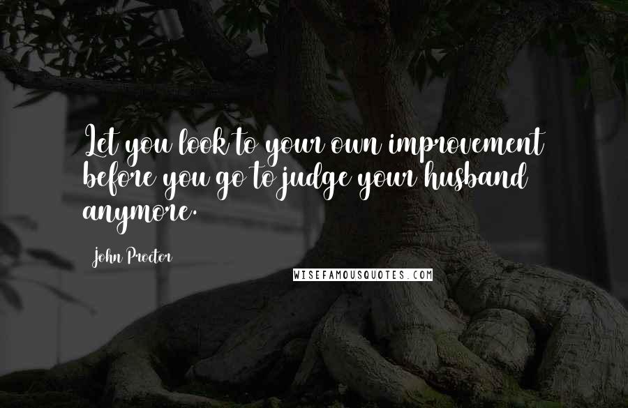 John Proctor Quotes: Let you look to your own improvement before you go to judge your husband anymore.