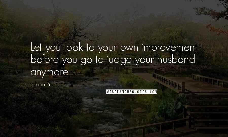 John Proctor Quotes: Let you look to your own improvement before you go to judge your husband anymore.