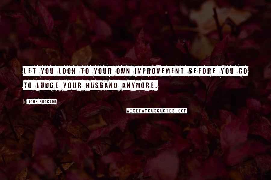 John Proctor Quotes: Let you look to your own improvement before you go to judge your husband anymore.