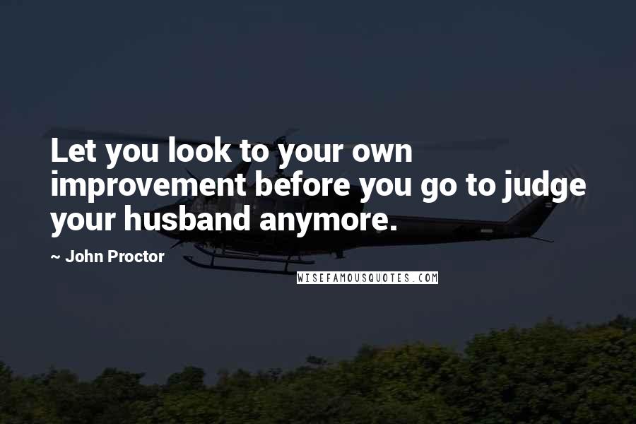 John Proctor Quotes: Let you look to your own improvement before you go to judge your husband anymore.