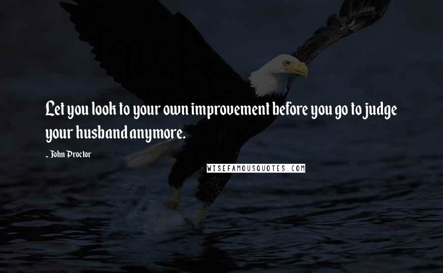 John Proctor Quotes: Let you look to your own improvement before you go to judge your husband anymore.