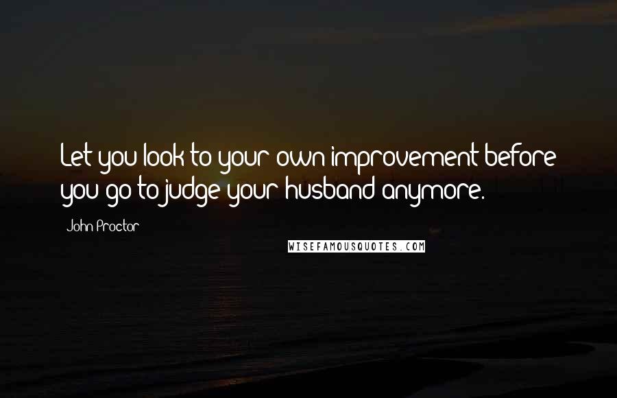 John Proctor Quotes: Let you look to your own improvement before you go to judge your husband anymore.