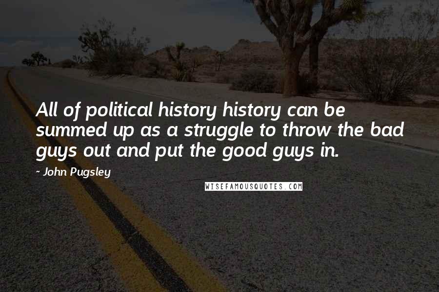 John Pugsley Quotes: All of political history history can be summed up as a struggle to throw the bad guys out and put the good guys in.