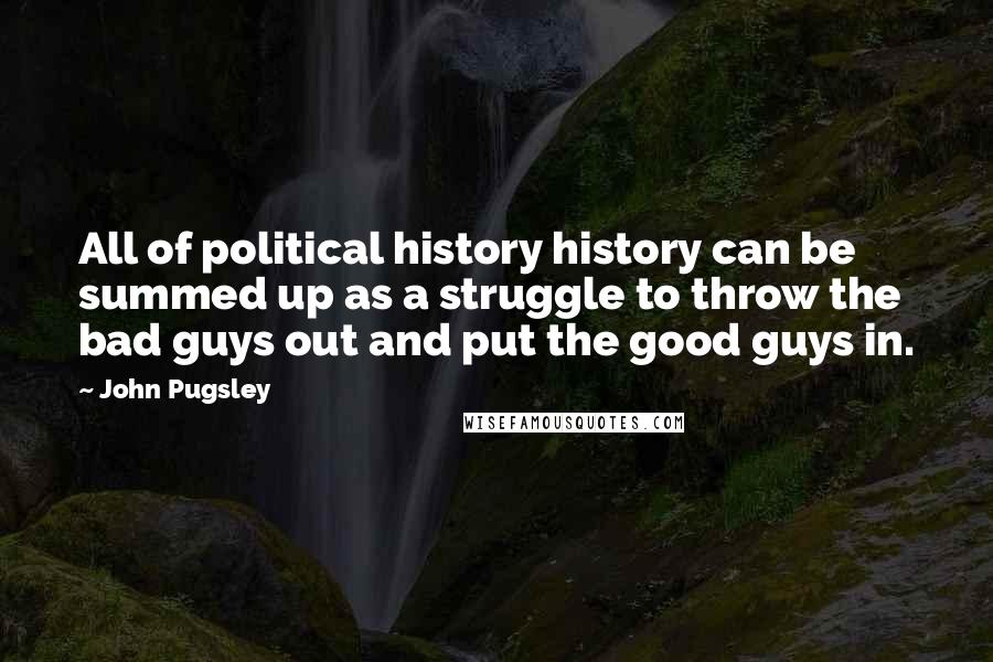 John Pugsley Quotes: All of political history history can be summed up as a struggle to throw the bad guys out and put the good guys in.