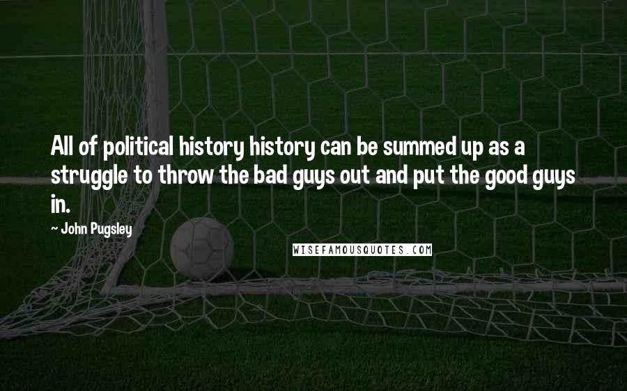 John Pugsley Quotes: All of political history history can be summed up as a struggle to throw the bad guys out and put the good guys in.