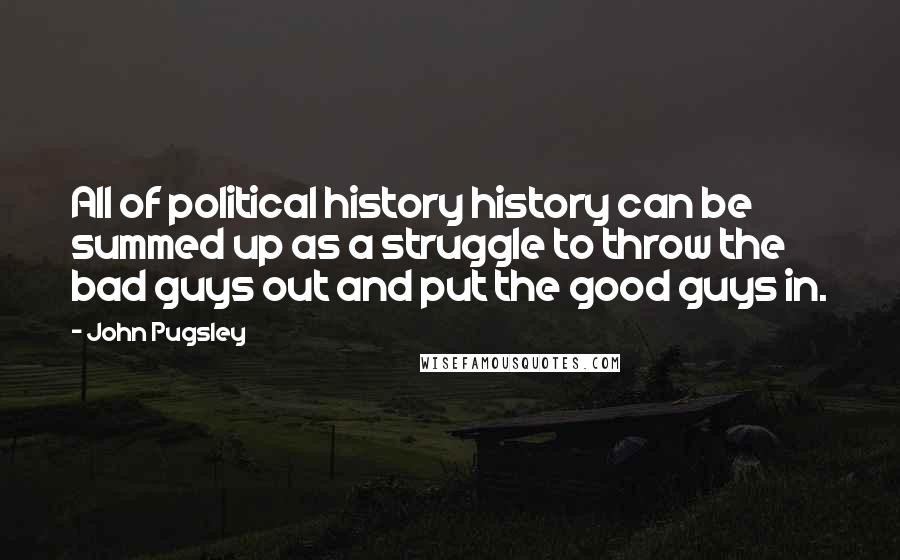 John Pugsley Quotes: All of political history history can be summed up as a struggle to throw the bad guys out and put the good guys in.