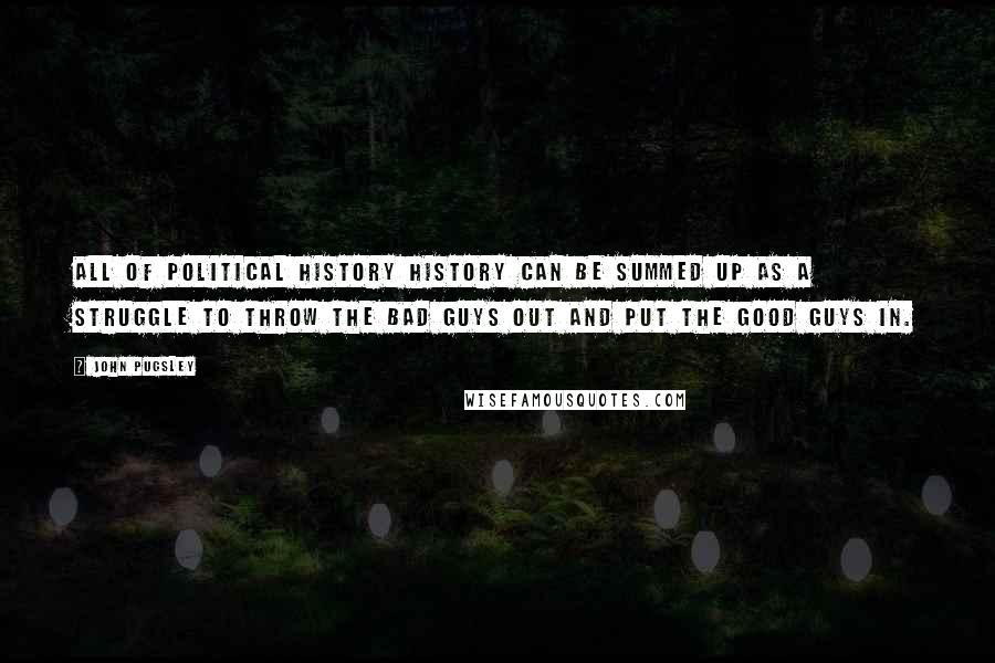 John Pugsley Quotes: All of political history history can be summed up as a struggle to throw the bad guys out and put the good guys in.