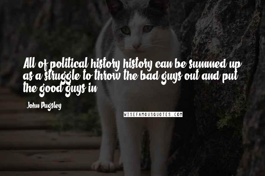 John Pugsley Quotes: All of political history history can be summed up as a struggle to throw the bad guys out and put the good guys in.