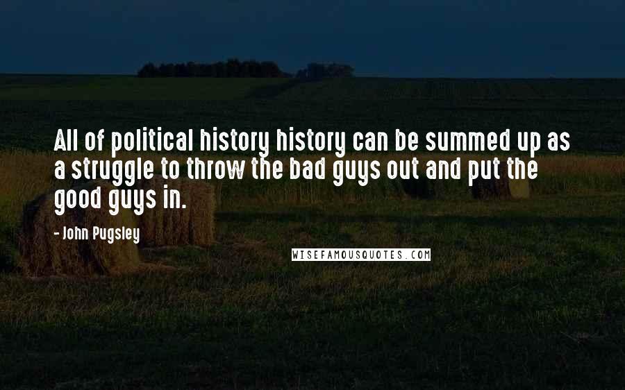 John Pugsley Quotes: All of political history history can be summed up as a struggle to throw the bad guys out and put the good guys in.