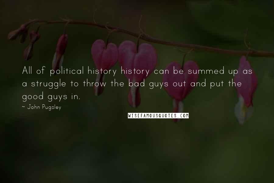 John Pugsley Quotes: All of political history history can be summed up as a struggle to throw the bad guys out and put the good guys in.