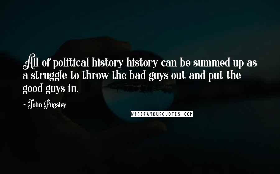 John Pugsley Quotes: All of political history history can be summed up as a struggle to throw the bad guys out and put the good guys in.