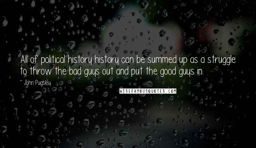John Pugsley Quotes: All of political history history can be summed up as a struggle to throw the bad guys out and put the good guys in.