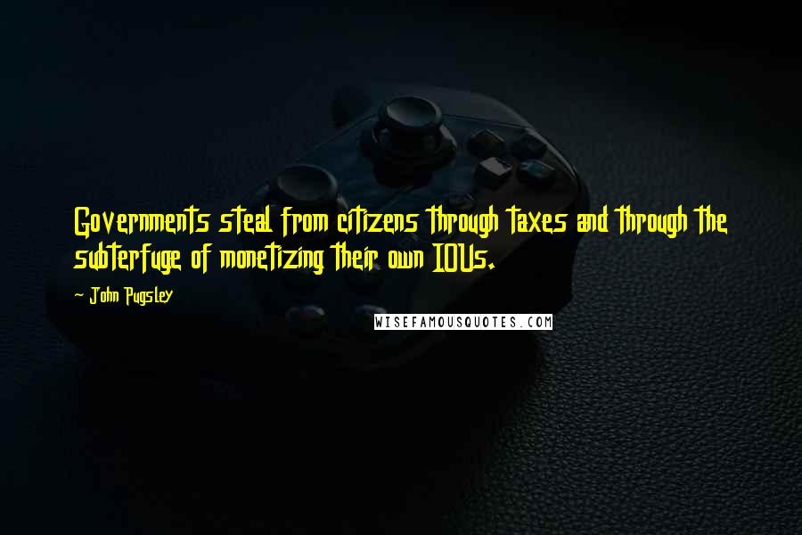 John Pugsley Quotes: Governments steal from citizens through taxes and through the subterfuge of monetizing their own IOUs.