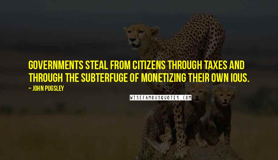 John Pugsley Quotes: Governments steal from citizens through taxes and through the subterfuge of monetizing their own IOUs.