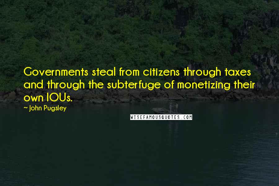 John Pugsley Quotes: Governments steal from citizens through taxes and through the subterfuge of monetizing their own IOUs.