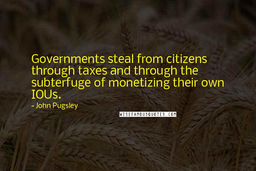 John Pugsley Quotes: Governments steal from citizens through taxes and through the subterfuge of monetizing their own IOUs.