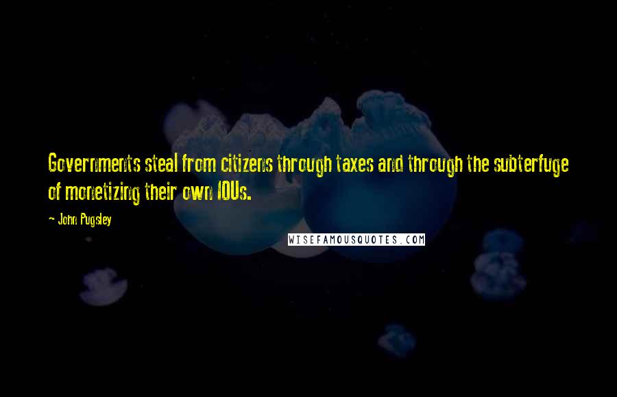 John Pugsley Quotes: Governments steal from citizens through taxes and through the subterfuge of monetizing their own IOUs.