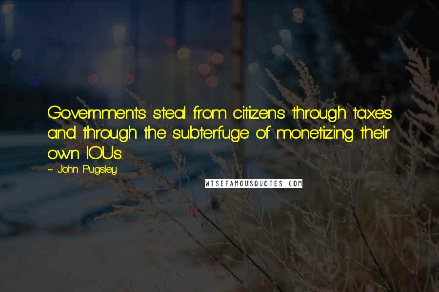John Pugsley Quotes: Governments steal from citizens through taxes and through the subterfuge of monetizing their own IOUs.