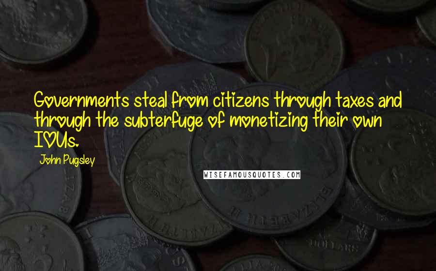 John Pugsley Quotes: Governments steal from citizens through taxes and through the subterfuge of monetizing their own IOUs.
