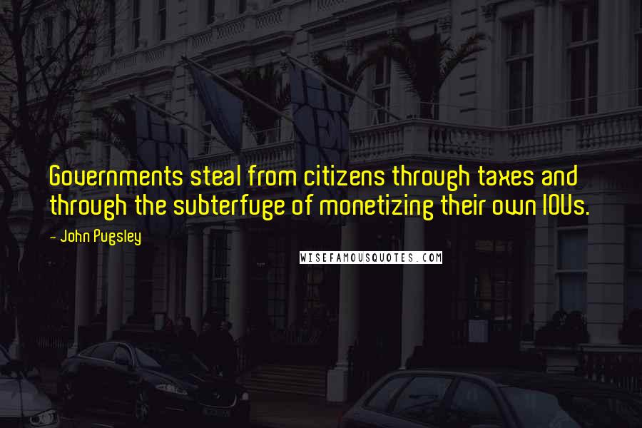 John Pugsley Quotes: Governments steal from citizens through taxes and through the subterfuge of monetizing their own IOUs.