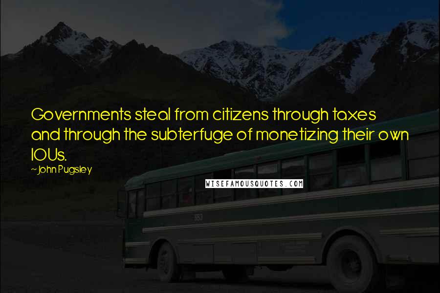 John Pugsley Quotes: Governments steal from citizens through taxes and through the subterfuge of monetizing their own IOUs.