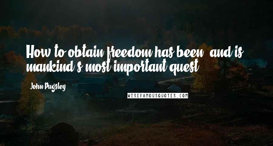 John Pugsley Quotes: How to obtain freedom has been, and is, mankind's most important quest.