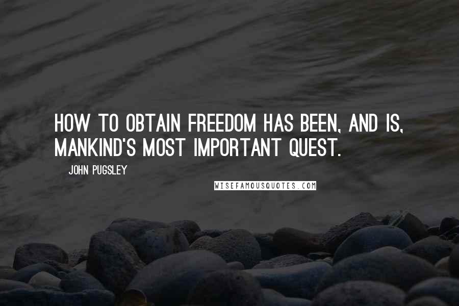 John Pugsley Quotes: How to obtain freedom has been, and is, mankind's most important quest.