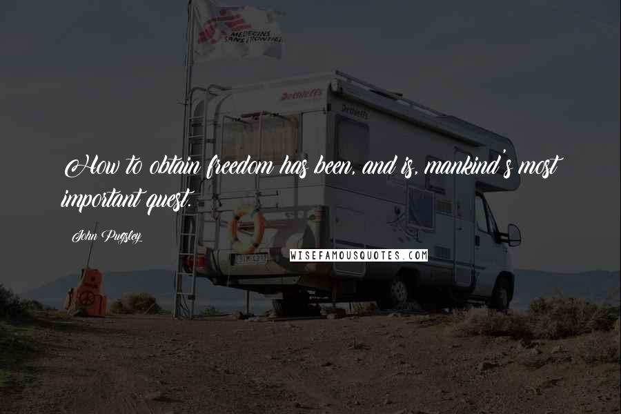 John Pugsley Quotes: How to obtain freedom has been, and is, mankind's most important quest.