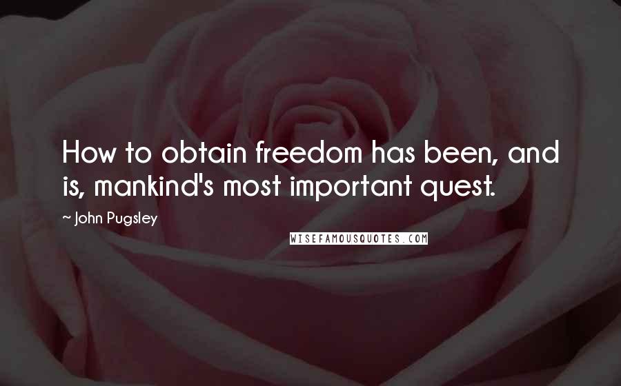 John Pugsley Quotes: How to obtain freedom has been, and is, mankind's most important quest.