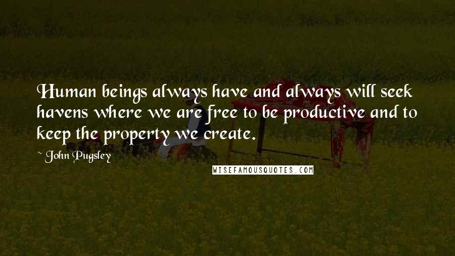John Pugsley Quotes: Human beings always have and always will seek havens where we are free to be productive and to keep the property we create.