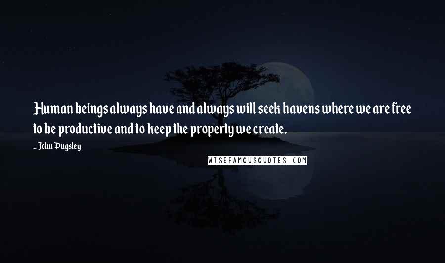 John Pugsley Quotes: Human beings always have and always will seek havens where we are free to be productive and to keep the property we create.