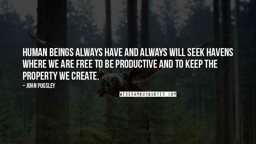 John Pugsley Quotes: Human beings always have and always will seek havens where we are free to be productive and to keep the property we create.